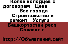 Копка колодцев с договорам › Цена ­ 4 200 - Все города Строительство и ремонт » Услуги   . Башкортостан респ.,Салават г.